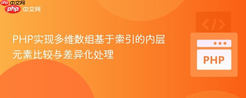 PHP实现多维数组基于索引的内层元素比较与差异化处理
