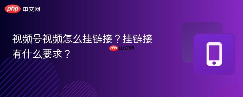 视频号视频怎么挂链接？挂链接有什么要求？