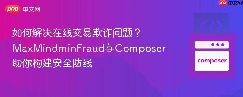 如何解决在线交易欺诈问题?maxmindminfraud与composer助你构建安全防线