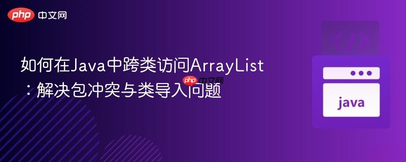 如何在Java中跨类访问ArrayList：解决包冲突与类导入问题