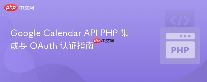 Google Calendar API PHP 集成与 OAuth 认证指南