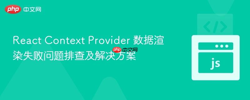 React Context Provider 数据渲染失败问题排查及解决方案