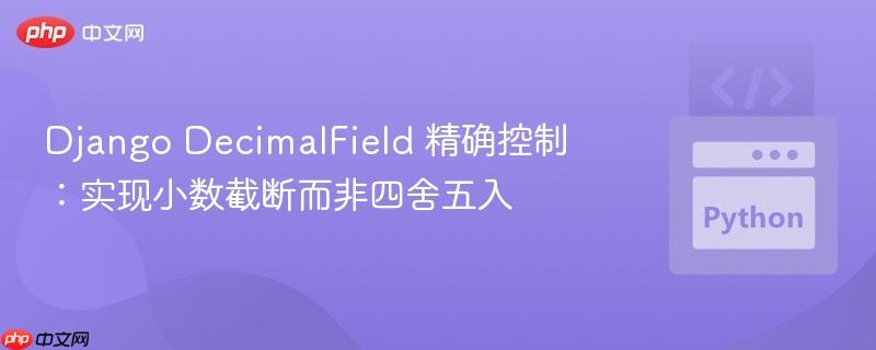 Django DecimalField 精确控制：实现小数截断而非四舍五入