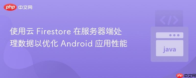 使用云 Firestore 在服务器端处理数据以优化 Android 应用性能