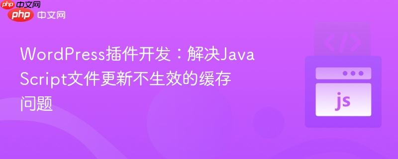 WordPress插件开发:解决JavaScript文件更新不生效的缓存问题