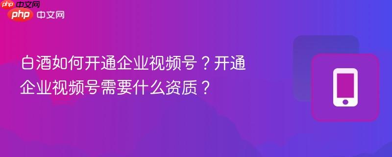白酒如何开通企业视频号？开通企业视频号需要什么资质？