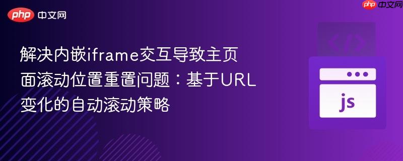 解决内嵌iframe交互导致主页面滚动位置重置问题：基于url变化的自动滚动策略