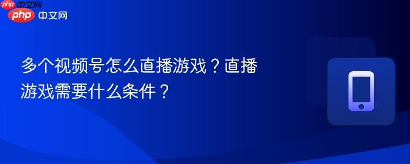 多个视频号怎么直播游戏?直播游戏需要什么条件?