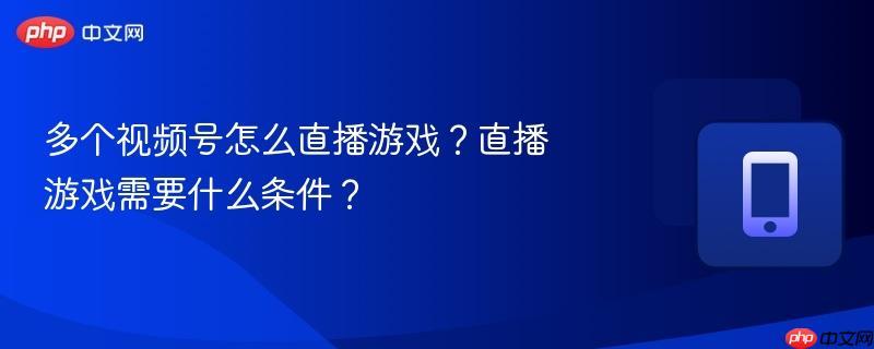 多个视频号怎么直播游戏？直播游戏需要什么条件？
