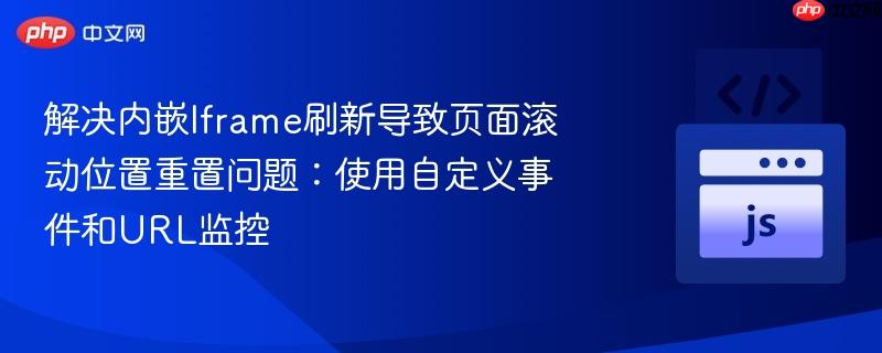 解决内嵌Iframe刷新导致页面滚动位置重置问题：使用自定义事件和URL监控
