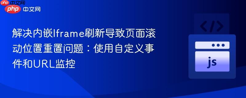 解决内嵌Iframe刷新导致页面滚动位置重置问题：使用自定义事件和URL监控