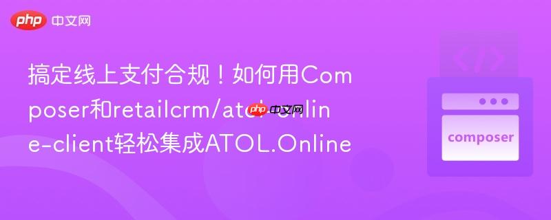 搞定线上支付合规！如何用Composer和retailcrm/atol-online-client轻松集成ATOL.Online