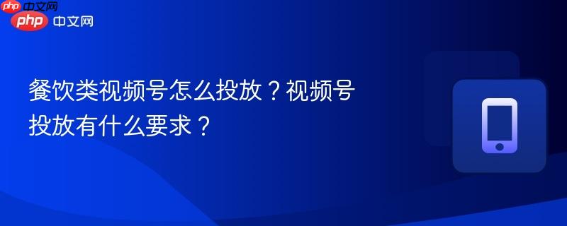 餐饮类视频号怎么投放？视频号投放有什么要求？