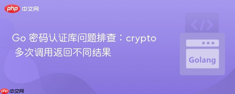 Go 密码认证库问题排查：crypto 多次调用返回不同结果