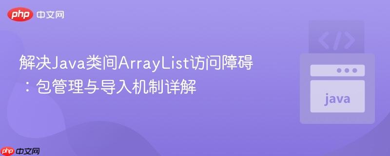 解决Java类间ArrayList访问障碍:包管理与导入机制详解
