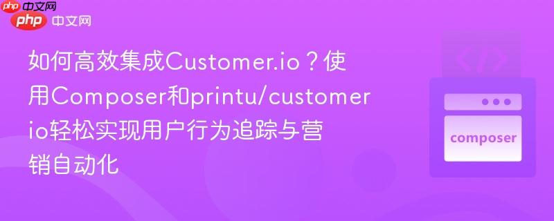 如何高效集成Customer.io？使用Composer和printu/customerio轻松实现用户行为追踪与营销自动化