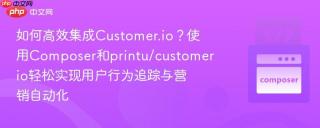 如何高效集成Customer.io？使用Composer和printu/customerio轻松实现用户行为追踪与营销自动化