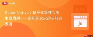 React Native：精细化管理应用生命周期——识别首次启动与前台激活