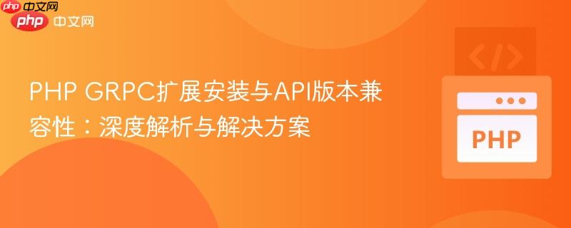 PHP GRPC擴(kuò)展安裝與API版本兼容性：深度解析與解決方案
