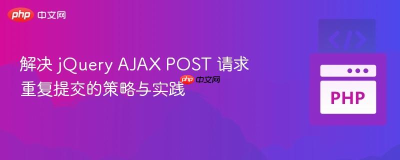 解决 jQuery AJAX POST 请求重复提交的策略与实践