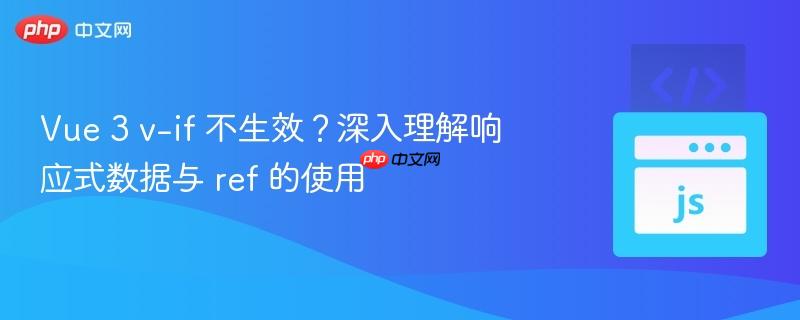 vue 3 v-if 不生效？深入理解响应式数据与 ref 的使用