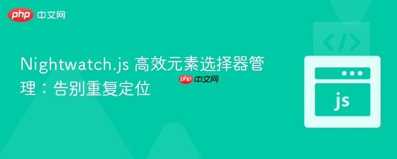 Nightwatch.js 高效元素选择器管理:告别重复定位