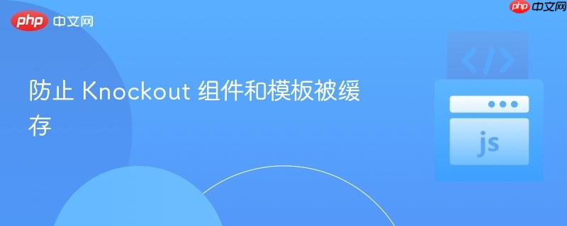 防止 Knockout 组件和模板被缓存