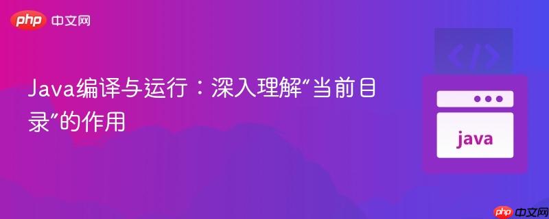java编译与运行:深入理解“当前目录”的作用