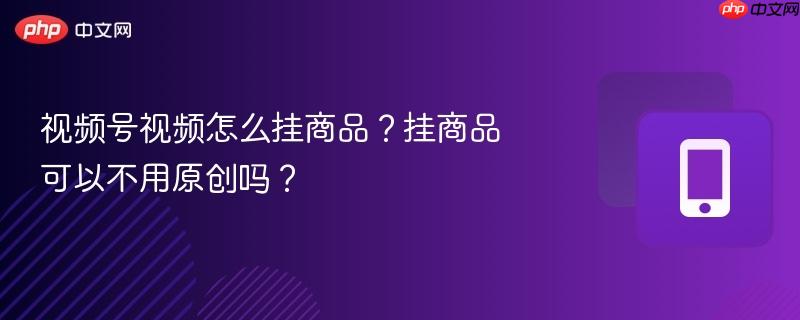 视频号视频怎么挂商品？挂商品可以不用原创吗？