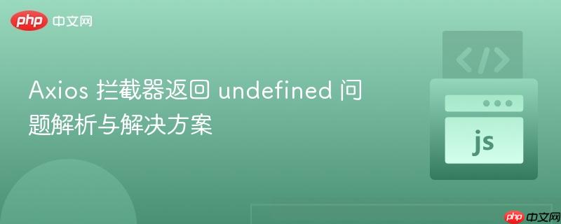 Axios 拦截器返回 undefined 问题解析与解决方案
