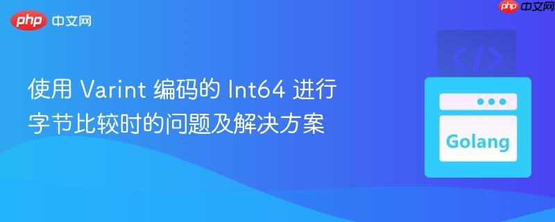 使用 varint 编码的 int64 进行字节比较时的问题及解决方案