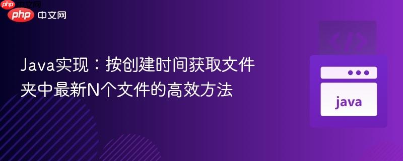 Java实现：按创建时间获取文件夹中最新N个文件的高效方法