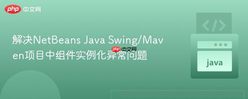 解决NetBeans Java Swing/Maven项目中组件实例化异常问题