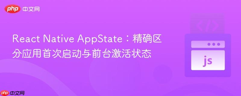 React Native AppState：精确区分应用首次启动与前台激活状态