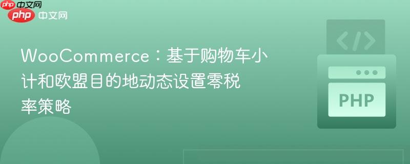 woocommerce：基于购物车小计和欧盟目的地动态设置零税率策略