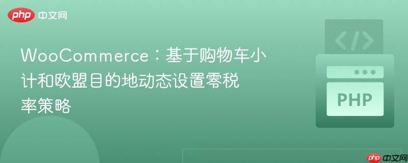 WooCommerce:基于购物车小计和欧盟目的地动态设置零税率策略