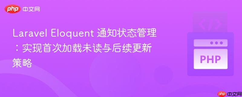 laravel eloquent 通知状态管理：实现首次加载未读与后续更新策略