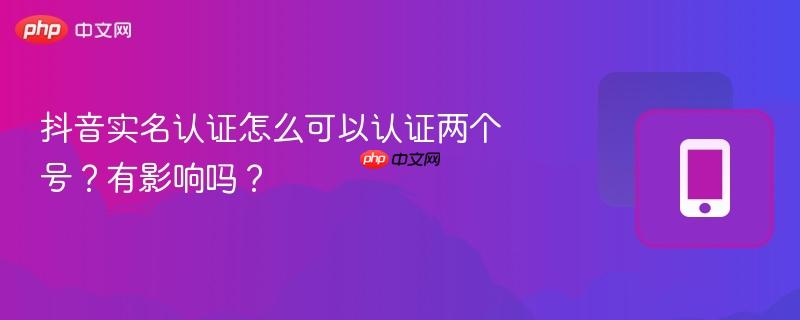 抖音实名认证怎么可以认证两个号？有影响吗？