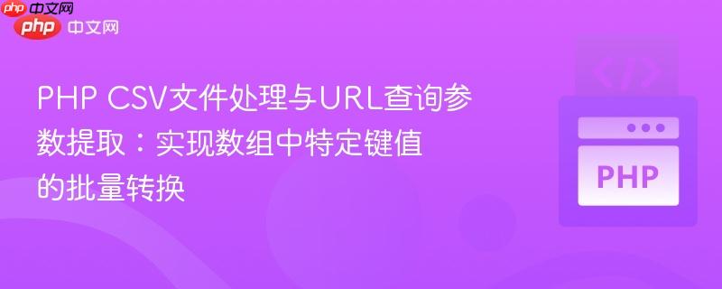PHP CSV文件处理与URL查询参数提取:实现数组中特定键值的批量转换