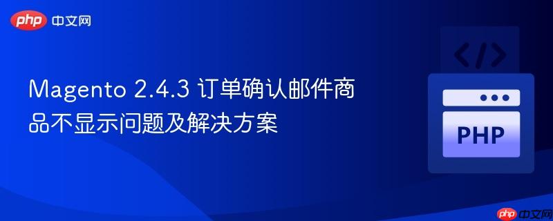 Magento 2.4.3 订单确认邮件商品不显示问题及解决方案