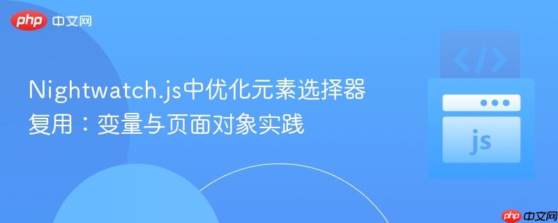 Nightwatch.js中优化元素选择器复用:变量与页面对象实践