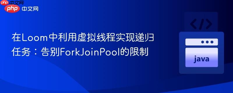 在Loom中利用虚拟线程实现递归任务:告别ForkJoinPool的限制