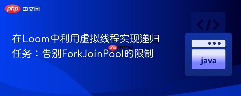 在Loom中利用虚拟线程实现递归任务:告别ForkJoinPool的限制