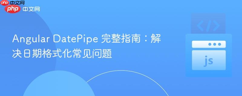 Angular DatePipe 完整指南:解决日期格式化常见问题
