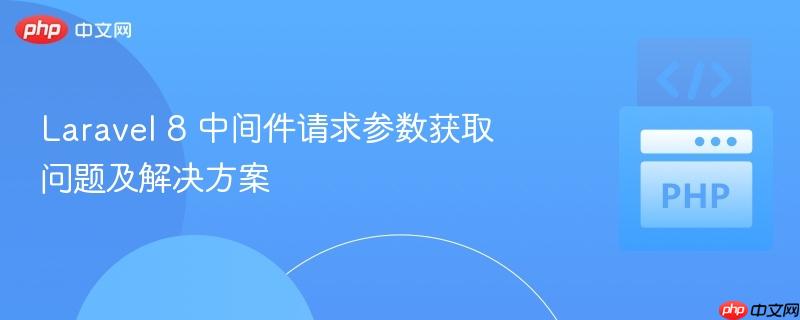 laravel 8 中间件请求参数获取问题及解决方案