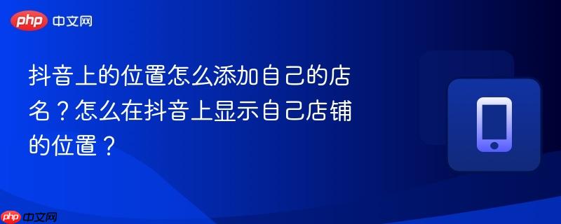 抖音上的位置怎么添加自己的店名？怎么在抖音上显示自己店铺的位置？
