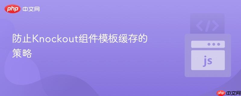 防止knockout组件模板缓存的策略