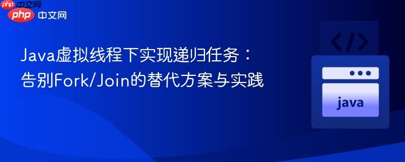 Java虚拟线程下实现递归任务:告别Fork/Join的替代方案与实践