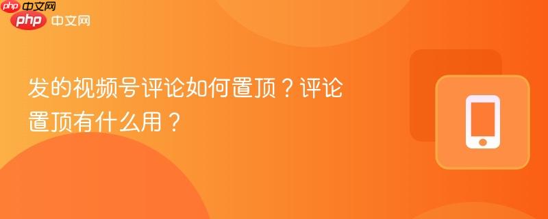 发的视频号评论如何置顶？评论置顶有什么用？