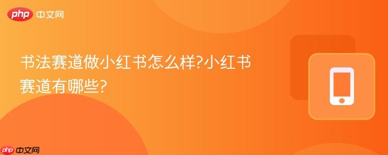 书法赛道做小红书怎么样?小红书赛道有哪些?